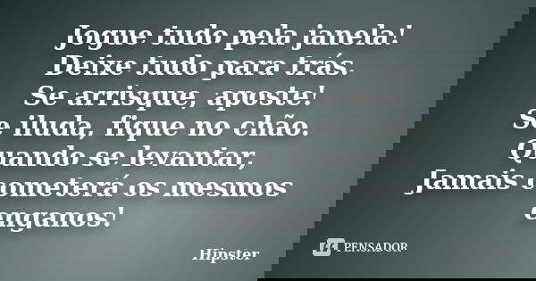 Jogue tudo pela janela! Deixe tudo para trás. Se arrisque, aposte! Se iluda, fique no chão. Quando se levantar, Jamais cometerá os mesmos enganos!... Frase de Hipster.