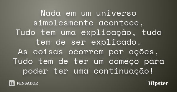 Nada em um universo simplesmente acontece, Tudo tem uma explicação, tudo tem de ser explicado. As coisas ocorrem por ações, Tudo tem de ter um começo para poder... Frase de Hipster.