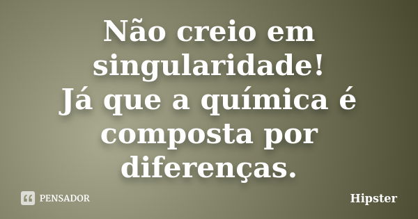 Não creio em singularidade! Já que a química é composta por diferenças.... Frase de Hipster.