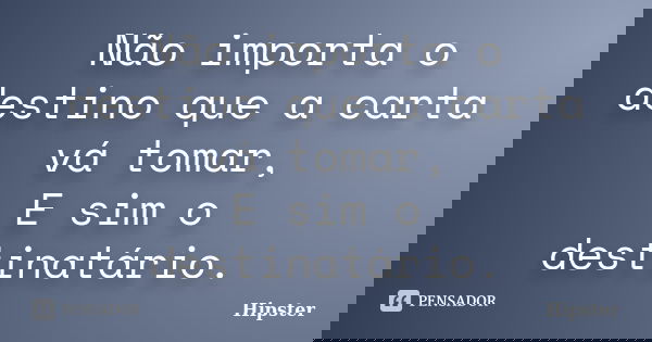 Não importa o destino que a carta vá tomar, E sim o destinatário.... Frase de Hipster.