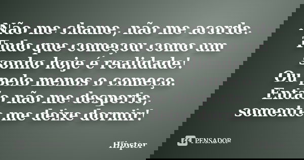 Não me chame, não me acorde. Tudo que começou como um sonho hoje é realidade! Ou pelo menos o começo. Então não me desperte, somente me deixe dormir!... Frase de Hipster.