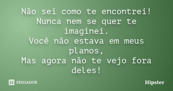 Não sei como te encontrei! Nunca nem se quer te imaginei. Você não estava em meus planos, Mas agora não te vejo fora deles!... Frase de Hipster.