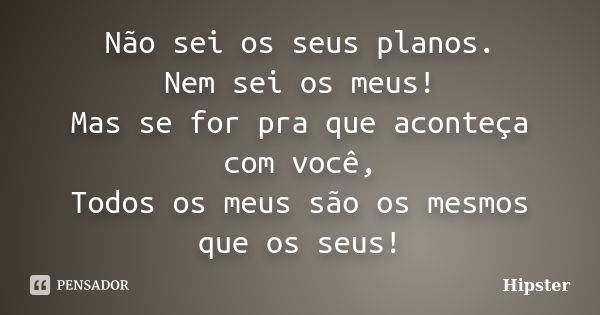 Não sei os seus planos. Nem sei os meus! Mas se for pra que aconteça com você, Todos os meus são os mesmos que os seus!... Frase de Hipster.