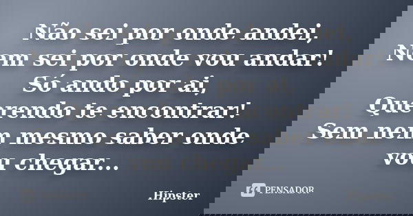 Não sei por onde andei, Nem sei por onde vou andar! Só ando por ai, Querendo te encontrar! Sem nem mesmo saber onde vou chegar...... Frase de Hipster.