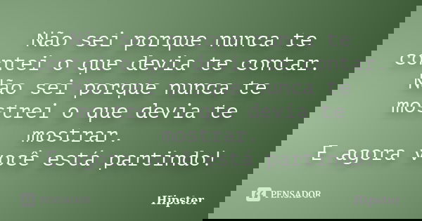 Não sei porque nunca te contei o que devia te contar. Não sei porque nunca te mostrei o que devia te mostrar. E agora você está partindo!... Frase de Hipster.