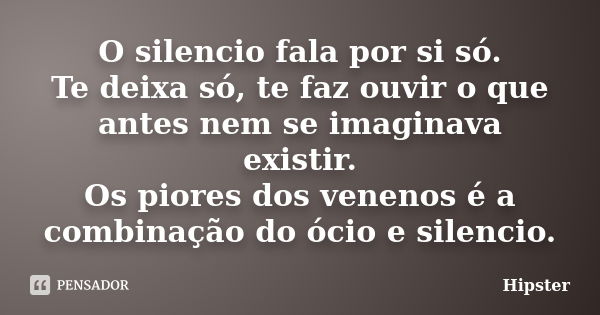 O silencio fala por si só. Te deixa só, te faz ouvir o que antes nem se imaginava existir. Os piores dos venenos é a combinação do ócio e silencio.... Frase de Hipster.