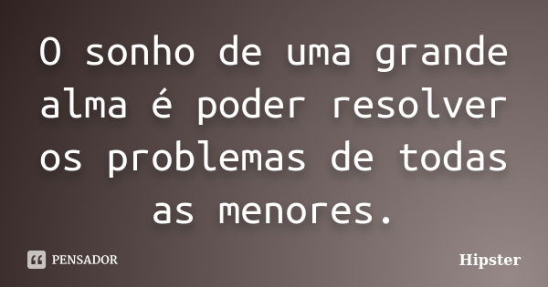 O sonho de uma grande alma é poder resolver os problemas de todas as menores.... Frase de Hipster.