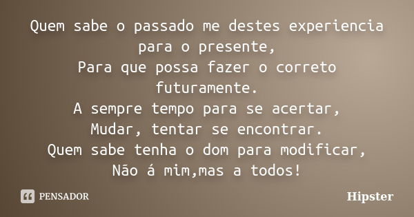 Quem sabe o passado me destes experiencia para o presente, Para que possa fazer o correto futuramente. A sempre tempo para se acertar, Mudar, tentar se encontra... Frase de Hipster.