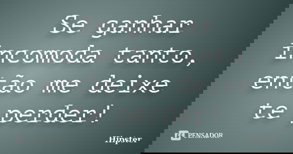 Se ganhar incomoda tanto, então me deixe te perder!... Frase de Hipster.