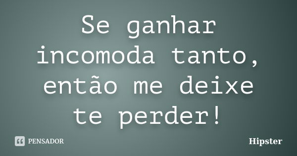 Se ganhar incomoda tanto, então me deixe te perder!... Frase de Hipster.