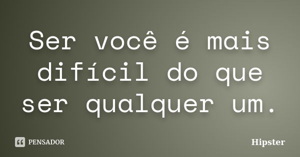 Ser você é mais difícil do que ser qualquer um.... Frase de Hipster.