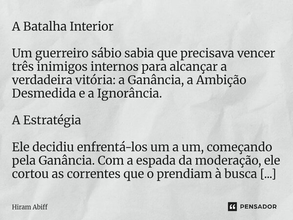 A Batalha Interior Um guerreiro sábio sabia que precisava vencer três inimigos internos para alcançar a verdadeira vitória: a Ganância, a Ambição Desmedida e a... Frase de Hiram Abiff.