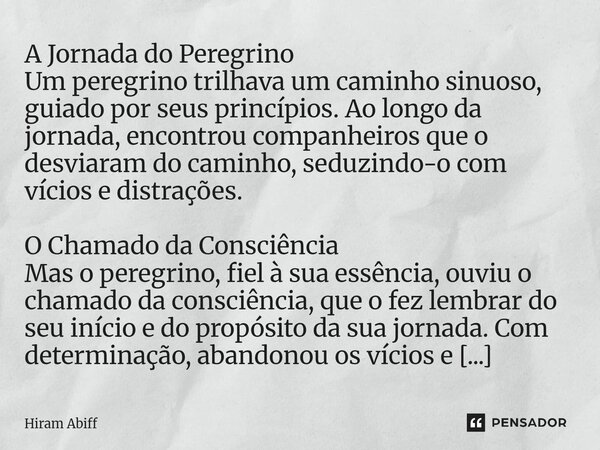 A Jornada do Peregrino Um peregrino trilhava um caminho sinuoso, guiado por seus princípios. Ao longo da jornada, encontrou companheiros que o desviaram do cam... Frase de Hiram Abiff.