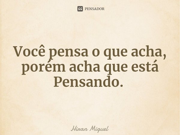 Você pensa o que acha, porém acha que está Pensando. ⁠... Frase de Hiran Miguel.
