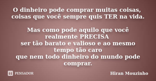 O dinheiro pode comprar muitas coisas, coisas que você sempre quis TER na vida. Mas como pode aquilo que você realmente PRECISA ser tão barato e valioso e ao me... Frase de Hiran Mouzinho.