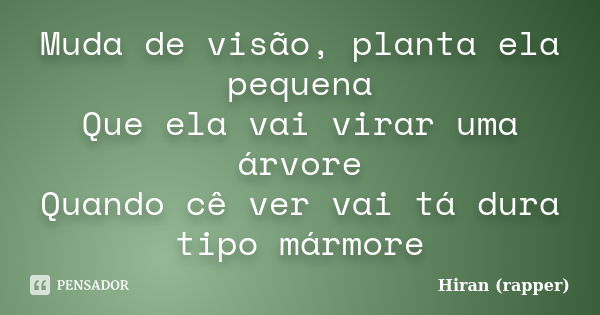 Muda de visão, planta ela pequena Que ela vai virar uma árvore Quando cê ver vai tá dura tipo mármore... Frase de Hiran (rapper).