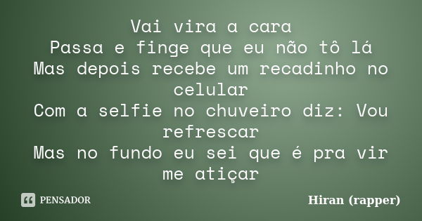 Vai vira a cara Passa e finge que eu não tô lá Mas depois recebe um recadinho no celular Com a selfie no chuveiro diz: Vou refrescar Mas no fundo eu sei que é p... Frase de Hiran (rapper).