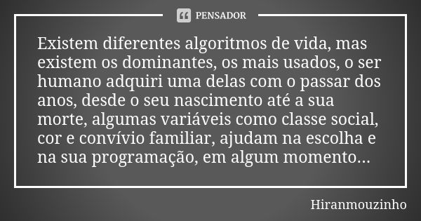 Existem diferentes algoritmos de vida, mas existem os dominantes, os mais usados, o ser humano adquiri uma delas com o passar dos anos, desde o seu nascimento a... Frase de HiranMouzinho.