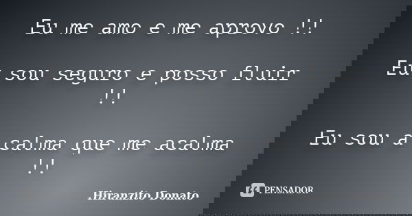 Eu me amo e me aprovo !! Eu sou seguro e posso fluir !! Eu sou a calma que me acalma !!... Frase de Hiranzito Donato.