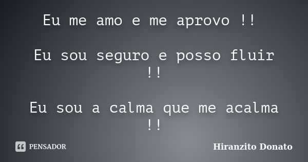 Eu me amo e me aprovo !! Eu sou seguro e posso fluir !! Eu sou a calma que me acalma !!... Frase de Hiranzito Donato.