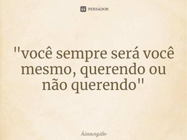 ⁠"você sempre será você mesmo, querendo ou não querendo"... Frase de hiranzito.