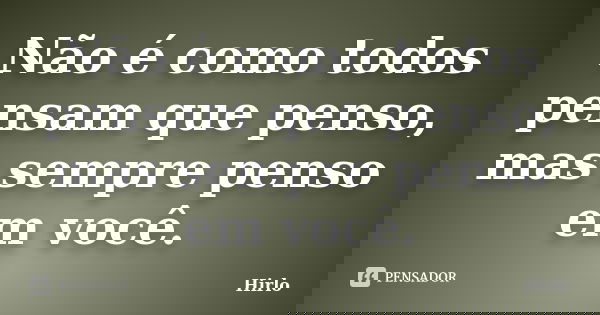 Não é como todos pensam que penso, mas sempre penso em você.... Frase de Hirlo.