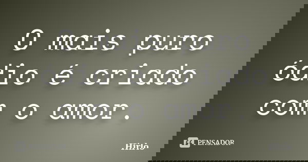 O mais puro ódio é criado com o amor.... Frase de Hirlo.