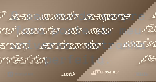 O seu mundo sempre fará parte do meu universo, estranha perfeita.... Frase de Hirlo.