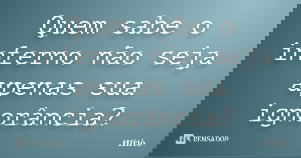 Quem sabe o inferno não seja apenas sua ignorância?... Frase de Hirlo.
