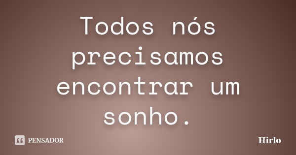 Todos nós precisamos encontrar um sonho.... Frase de Hirlo.