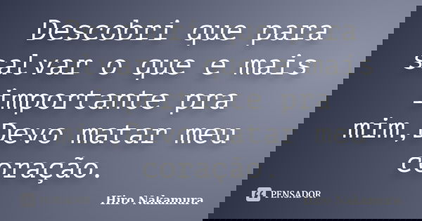 Descobri que para salvar o que e mais importante pra mim,Devo matar meu coração.... Frase de Hiro Nakamura.