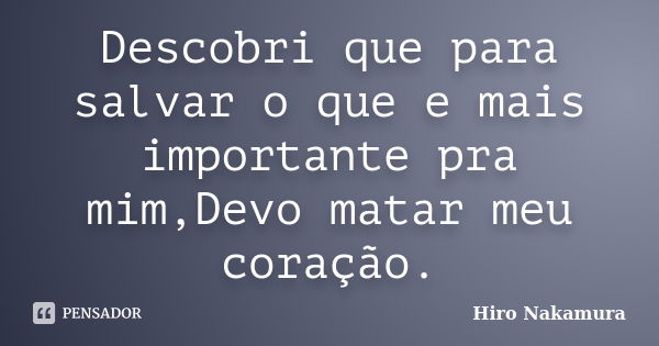 Descobri que para salvar o que e mais importante pra mim,Devo matar meu coração.... Frase de Hiro Nakamura.