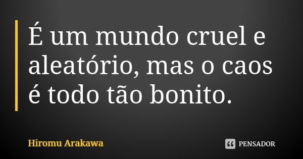 É um mundo cruel e aleatório, mas o caos é todo tão bonito.... Frase de Hiromu Arakawa.