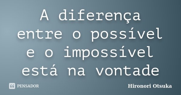 A diferença entre o possível e o impossível está na vontade... Frase de Hironori Otsuka.