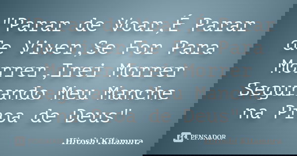 "Parar de Voar,É Parar de Viver,Se For Para Morrer,Irei Morrer Segurando﻿ Meu Manche na Proa de Deus"... Frase de Hiroshi Kitamura.