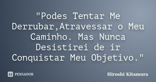 "Podes Tentar Me Derrubar,Atravessar o Meu Caminho. Mas Nunca Desistirei de ir Conquistar Meu Objetivo."... Frase de Hiroshi Kitamura.