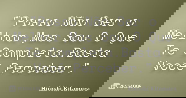 "Posso Não Ser o Melhor,Mas Sou O Que Te Completa.Basta Você Perceber."... Frase de Hiroshi Kitamura.