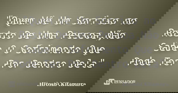 "Quem Vê Um Sorriso no Rosto De Uma Pessoa,Não Sabe O Sofrimento Que Pode Ter Por Dentro Dela"... Frase de Hiroshi Kitamura.