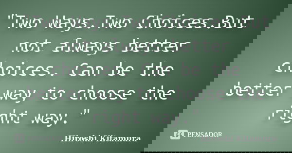 "Two Ways.Two Choices.But not always better choices. Can be the better way to choose the right way."... Frase de Hiroshi Kitamura.