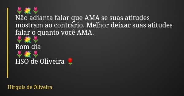 🌷💐🌷 Não adianta falar que AMA se suas atitudes mostram ao contrário. Melhor deixar suas atitudes falar o quanto você AMA. 🌷💐🌷 Bom dia 🌷💐🌷 HSO de Oliveira 🌹... Frase de Hirquis de Oliveira.