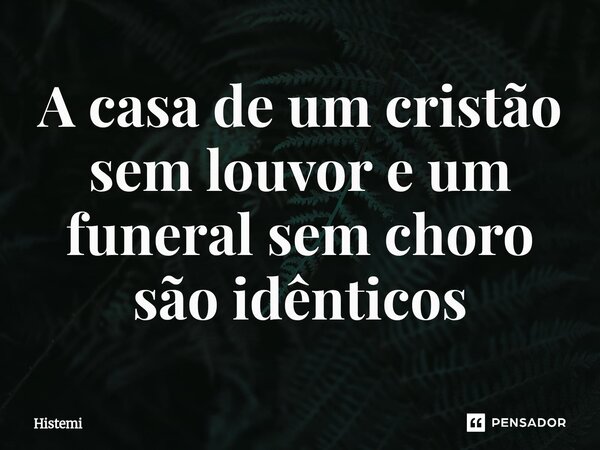 ⁠A casa de um cristão sem louvor e um funeral sem choro são idênticos... Frase de Histemi.