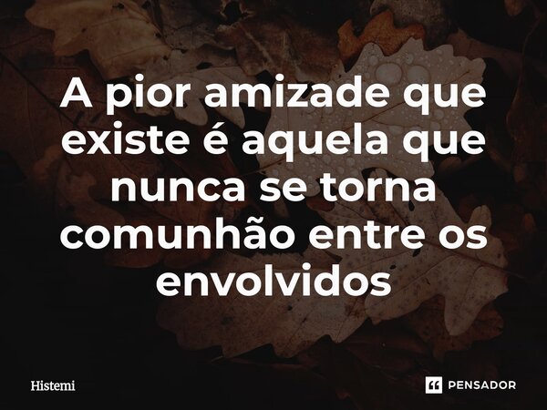 ⁠A pior amizade que existe é aquela que nunca se torna comunhão entre os envolvidos... Frase de Histemi.