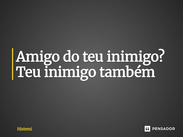 ⁠Amigo do teu inimigo? Teu inimigo também... Frase de Histemi.