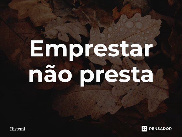 ⁠Emprestar não presta... Frase de Histemi.