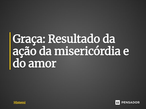 ⁠Graça: Resultado da ação da misericórdia e do amor... Frase de Histemi.