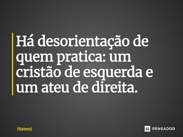 ⁠Há desorientação de quem pratica: um cristão de esquerda e um ateu de direita.... Frase de Histemi.