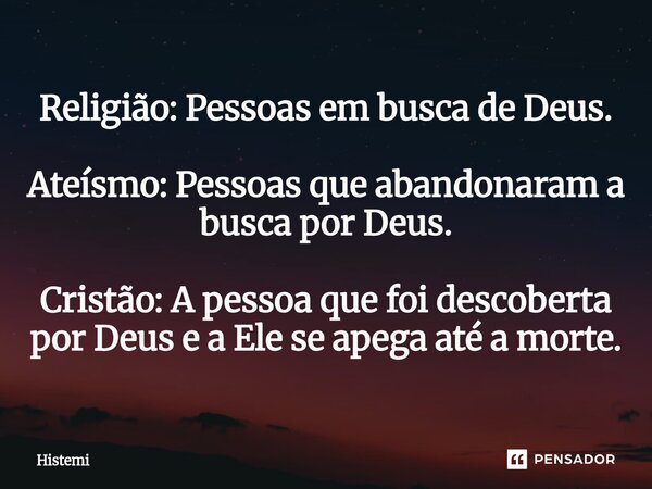 ⁠Religião: Pessoas em busca de Deus. Ateísmo: Pessoas que abandonaram a busca por Deus. Cristão: A pessoa que foi descoberta por Deus e a Ele se apega até a mor... Frase de Histemi.