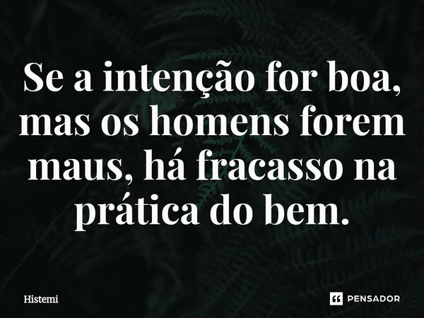 ⁠Se a intenção for boa, mas os homens forem maus, há fracasso na prática do bem.... Frase de Histemi.