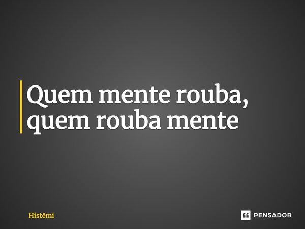 ⁠Quem mente rouba, quem rouba mente... Frase de Histmi.