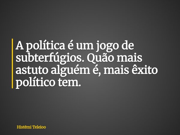 A política é um jogo de subterfúgios. Quão mais astuto alguém é, mais êxito político tem.... Frase de Histmi Teleioo.